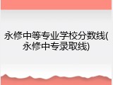 永修中等专业学校分数线(永修中专录取线)