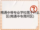 南通中等专业学校属于什么区(南通中专属何区)