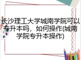 长沙理工大学城南学院可以专升本吗，如何操作(城南学院专升本操作)