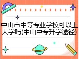 中山市中等专业学校可以上大学吗(中山中专升学途径)