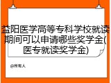 益阳医学高等专科学校就读期间可以申请哪些奖学金(医专就读奖学金)