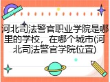 河北司法警官职业学院是哪里的学校，在哪个城市(河北司法警官学院位置)