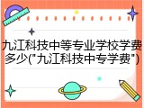 九江科技中等专业学校学费多少("九江科技中专学费")