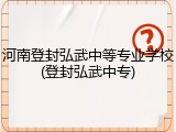 河南登封弘武中等专业学校(登封弘武中专)