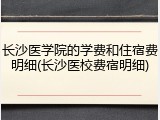 长沙医学院的学费和住宿费明细(长沙医校费宿明细)