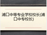 浦口中等专业学校校长(浦口中专校长)