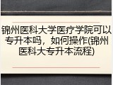 锦州医科大学医疗学院可以专升本吗，如何操作(锦州医科大专升本流程)