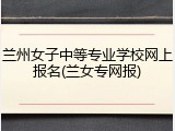 兰州女子中等专业学校网上报名(兰女专网报)