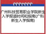 广州科技贸易职业学院新生入学报道时间和指南(广科新生入学指南)
