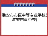 淮安市市直中等专业学校(淮安市直中专)