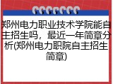 郑州电力职业技术学院能自主招生吗，最近一年简章分析(郑州电力职院自主招生简章)
