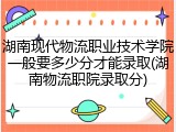 湖南现代物流职业技术学院一般要多少分才能录取(湖南物流职院录取分)