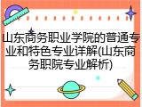 山东商务职业学院的普通专业和特色专业详解(山东商务职院专业解析)
