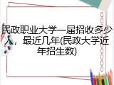 民政职业大学一届招收多少人，最近几年(民政大学近年招生数)