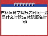 吉林体育学院报名时间一般是什么时候(吉体院报名时间)