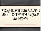 济南幼儿师范高等专科学校毕业一般工资多少钱(幼师毕业薪资)