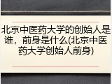 北京中医药大学的创始人是谁，前身是什么(北京中医药大学创始人前身)