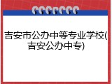 吉安市公办中等专业学校(吉安公办中专)