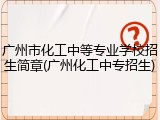 广州市化工中等专业学校招生简章(广州化工中专招生)