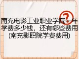 南充电影工业职业学院一年学费多少钱，还有哪些费用(南充影职院学费费用)