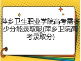 萍乡卫生职业学院高考需多少分能录取呢(萍乡卫院高考录取分)