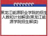 黑龙江能源职业学院的招生人数和计划解读(黑龙江能源学院招生解读)