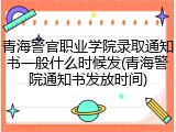 青海警官职业学院录取通知书一般什么时候发(青海警院通知书发放时间)