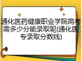 通化医药健康职业学院高考需多少分能录取呢(通化医专录取分数线)