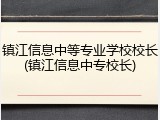 镇江信息中等专业学校校长(镇江信息中专校长)