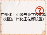 广州化工中等专业学校花都校区(广州化工花都校区)