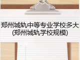 郑州城轨中等专业学校多大(郑州城轨学校规模)