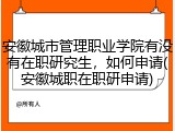 安徽城市管理职业学院有没有在职研究生，如何申请(安徽城职在职研申请)