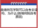 曲靖师范学院可以自考去读吗，为什么(曲靖师院自考原因)