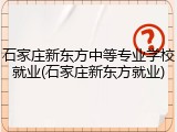 石家庄新东方中等专业学校就业(石家庄新东方就业)