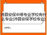 沛县安保中等专业学校有什么专业(沛县安保学校专业)