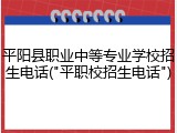 平阳县职业中等专业学校招生电话("平职校招生电话")