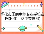 怀化市工商中等专业学校官网(怀化工商中专官网)