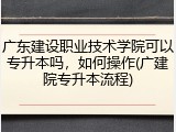 广东建设职业技术学院可以专升本吗，如何操作(广建院专升本流程)