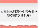 安徽省水利职业中等专业学校(安徽水利职专)