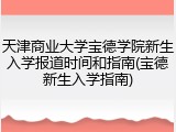天津商业大学宝德学院新生入学报道时间和指南(宝德新生入学指南)