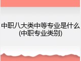 中职八大类中等专业是什么(中职专业类别)