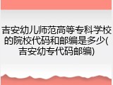 吉安幼儿师范高等专科学校的院校代码和邮编是多少(吉安幼专代码邮编)