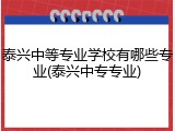 泰兴中等专业学校有哪些专业(泰兴中专专业)
