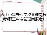 职工中等专业学校管理岗报考(职工中专管理岗报考)