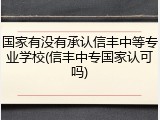国家有没有承认信丰中等专业学校(信丰中专国家认可吗)