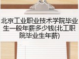 北京工业职业技术学院毕业生一般年薪多少钱(北工职院毕业生年薪)
