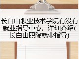 长白山职业技术学院有没有就业指导中心，详细介绍(长白山职院就业指导)