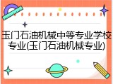 玉门石油机械中等专业学校专业(玉门石油机械专业)