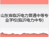 山东省临沂电力普通中等专业学校(临沂电力中专)