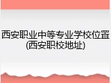 西安职业中等专业学校位置(西安职校地址)